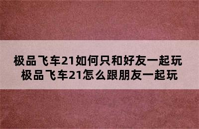 极品飞车21如何只和好友一起玩 极品飞车21怎么跟朋友一起玩